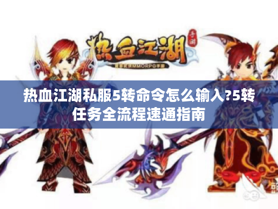 热血江湖私服5转命令怎么输入?5转任务全流程速通指南 热血江湖私服5转命令怎么输入?5转任务全流程速通指南