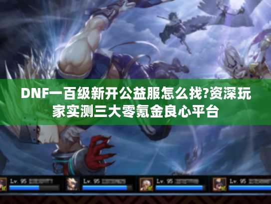 DNF一百级新开公益服怎么找?资深玩家实测三大零氪金良心平台