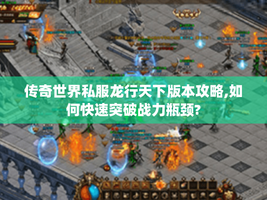 传奇世界私服龙行天下版本攻略,如何快速突破战力瓶颈?