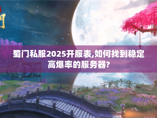 蜀门私服2025开服表,如何找到稳定高爆率的服务器?