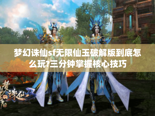 梦幻诛仙sf无限仙玉破解版到底怎么玩?三分钟掌握核心技巧