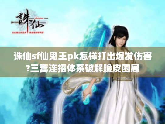 诛仙sf仙鬼王pk怎样打出爆发伤害?三套连招体系破解脆皮困局
