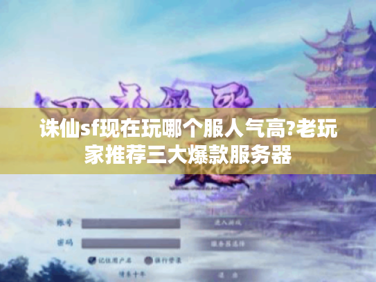 诛仙sf现在玩哪个服人气高?老玩家推荐三大爆款服务器