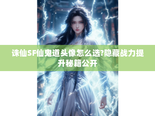 诛仙SF仙鬼道头像怎么选?隐藏战力提升秘籍公开 诛仙SF仙鬼道头像怎么选?隐藏战力提升秘籍公开