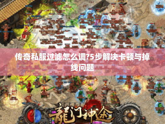 传奇私服过滤怎么调?5步解决卡顿与掉线问题 传奇私服过滤怎么调?5步解决卡顿与掉线问题