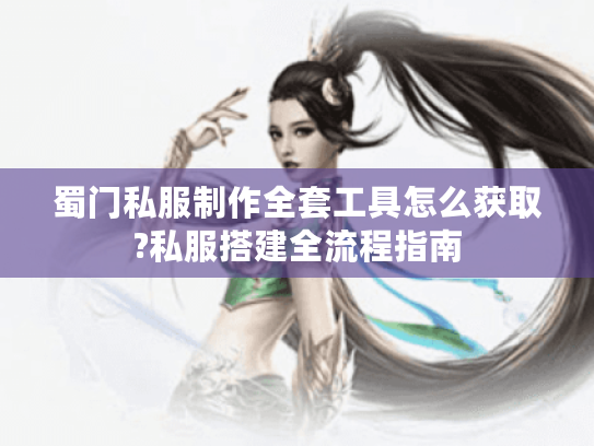 蜀门私服制作全套工具怎么获取?私服搭建全流程指南