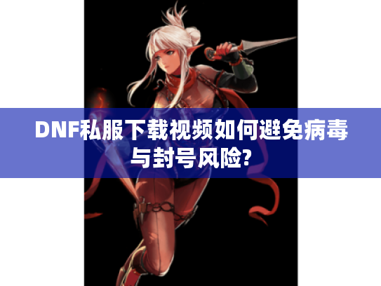 DNF私服下载视频如何避免病毒与封号风险?