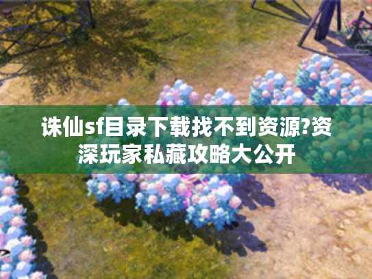 诛仙sf目录下载找不到资源?资深玩家私藏攻略大公开 诛仙sf目录下载找不到资源?资深玩家私藏攻略大公开