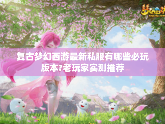 复古梦幻西游最新私服有哪些必玩版本?老玩家实测推荐