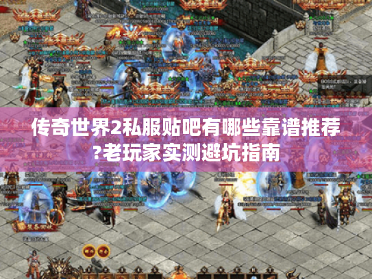 传奇世界2私服贴吧有哪些靠谱推荐?老玩家实测避坑指南