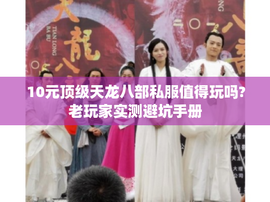 10元顶级天龙八部私服值得玩吗?老玩家实测避坑手册