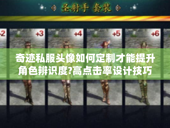 奇迹私服头像如何定制才能提升角色辨识度?高点击率设计技巧全解析