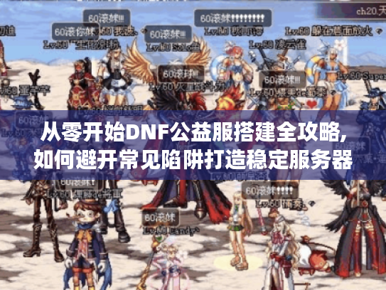 从零开始DNF公益服搭建全攻略,如何避开常见陷阱打造稳定服务器? 从零开始DNF公益服搭建全攻略,如何避开常见陷阱打造稳定服务器?