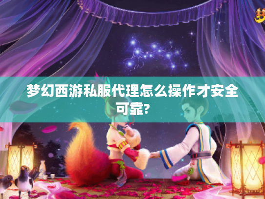 梦幻西游私服代理怎么操作才安全可靠?