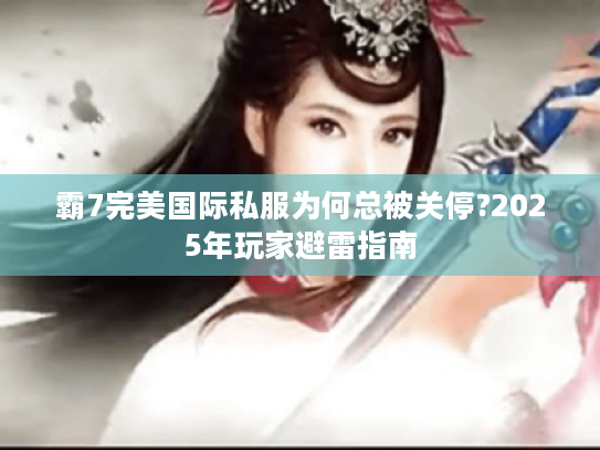 霸7完美国际私服为何总被关停?2025年玩家避雷指南 霸7完美国际私服为何总被关停?2025年玩家避雷指南