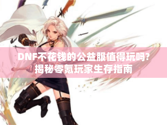 DNF不花钱的公益服值得玩吗?揭秘零氪玩家生存指南