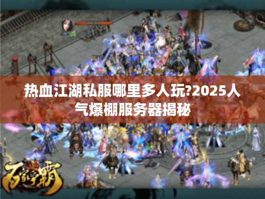 热血江湖私服哪里多人玩?2025人气爆棚服务器揭秘