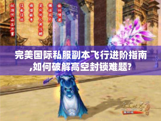 完美国际私服副本飞行进阶指南,如何破解高空封锁难题?
