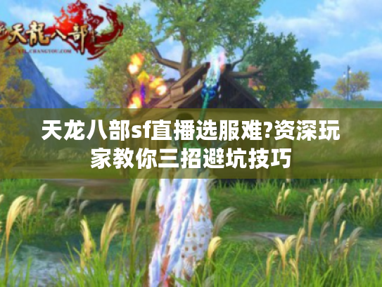 天龙八部sf直播选服难?资深玩家教你三招避坑技巧