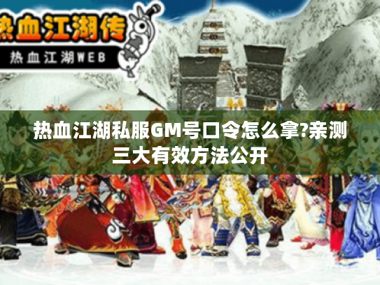 热血江湖私服GM号口令怎么拿?亲测三大有效方法公开