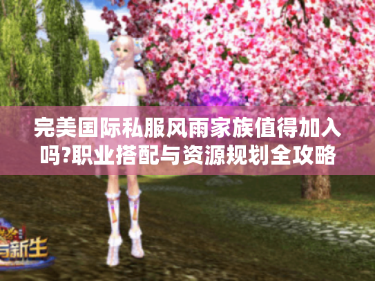 完美国际私服风雨家族值得加入吗?职业搭配与资源规划全攻略