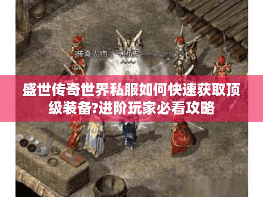 盛世传奇世界私服如何快速获取顶级装备?进阶玩家必看攻略