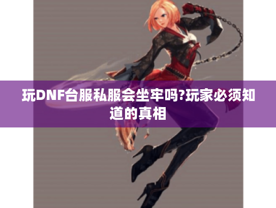 玩DNF台服私服会坐牢吗?玩家必须知道的真相