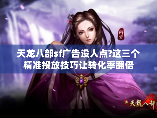 天龙八部sf广告没人点?这三个精准投放技巧让转化率翻倍