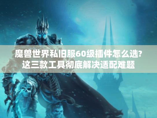 魔兽世界私旧服60级插件怎么选?这三款工具彻底解决适配难题