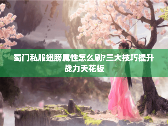 蜀门私服翅膀属性怎么刷?三大技巧提升战力天花板 蜀门私服翅膀属性怎么刷?三大技巧提升战力天花板