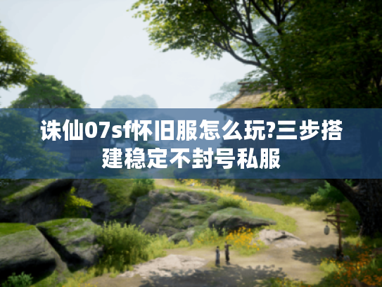 诛仙07sf怀旧服怎么玩?三步搭建稳定不封号私服 诛仙07sf怀旧服怎么玩?三步搭建稳定不封号私服