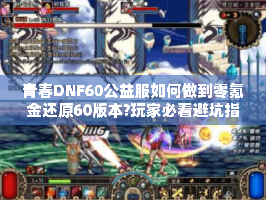 青春DNF60公益服如何做到零氪金还原60版本?玩家必看避坑指南