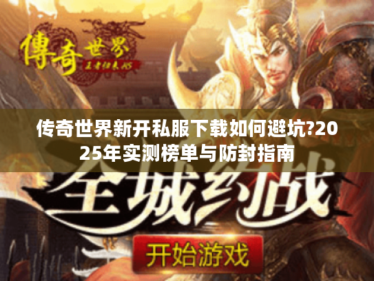 传奇世界新开私服下载如何避坑?2025年实测榜单与防封指南