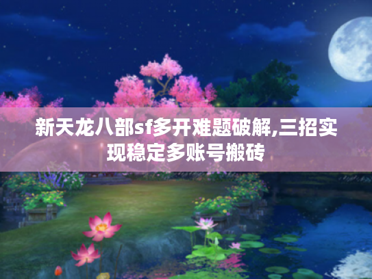 新天龙八部sf多开难题破解,三招实现稳定多账号搬砖 新天龙八部sf多开难题破解,三招实现稳定多账号搬砖