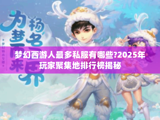 梦幻西游人最多私服有哪些?2025年玩家聚集地排行榜揭秘