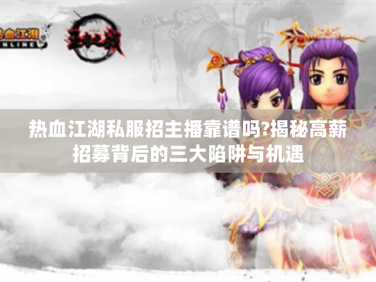 热血江湖私服招主播靠谱吗?揭秘高薪招募背后的三大陷阱与机遇