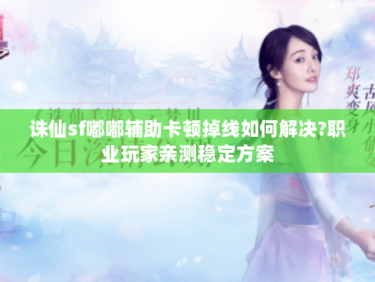诛仙sf嘟嘟辅助卡顿掉线如何解决?职业玩家亲测稳定方案
