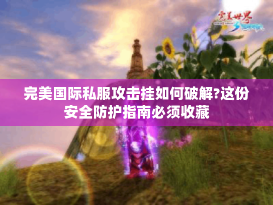 完美国际私服攻击挂如何破解?这份安全防护指南必须收藏