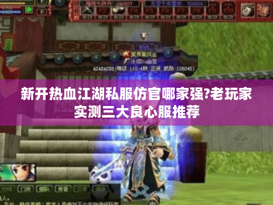 新开热血江湖私服仿官哪家强?老玩家实测三大良心服推荐 新开热血江湖私服仿官哪家强?老玩家实测三大良心服推荐