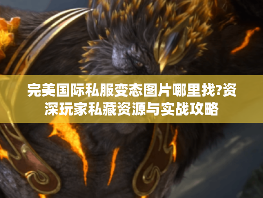完美国际私服变态图片哪里找?资深玩家私藏资源与实战攻略