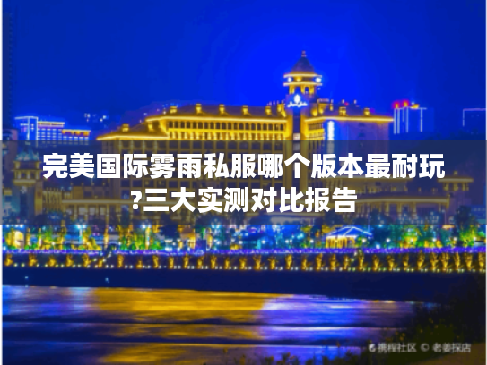 完美国际雾雨私服哪个版本最耐玩?三大实测对比报告