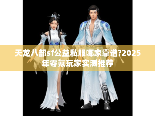 天龙八部sf公益私服哪家靠谱?2025年零氪玩家实测推荐