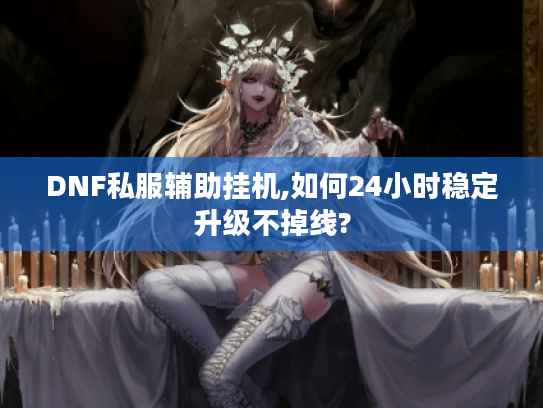 DNF私服辅助挂机,如何24小时稳定升级不掉线? DNF私服辅助挂机,如何24小时稳定升级不掉线?