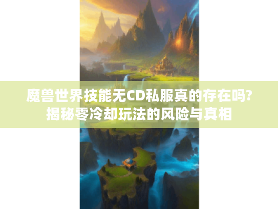 魔兽世界技能无CD私服真的存在吗?揭秘零冷却玩法的风险与真相