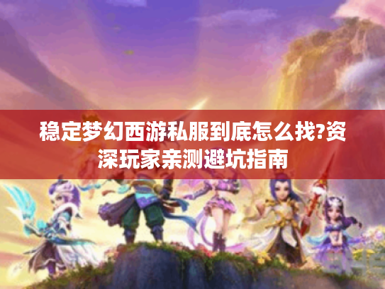 稳定梦幻西游私服到底怎么找?资深玩家亲测避坑指南