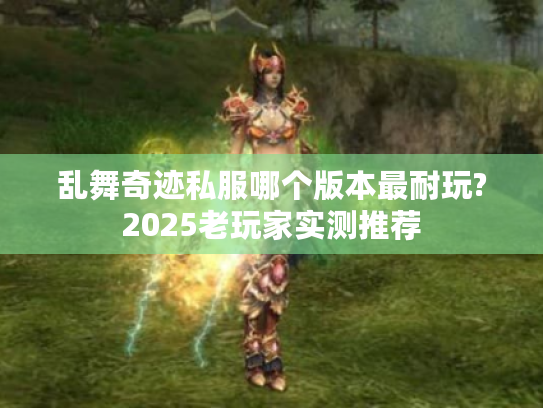 乱舞奇迹私服哪个版本最耐玩?2025老玩家实测推荐 乱舞奇迹私服哪个版本最耐玩?2025老玩家实测推荐