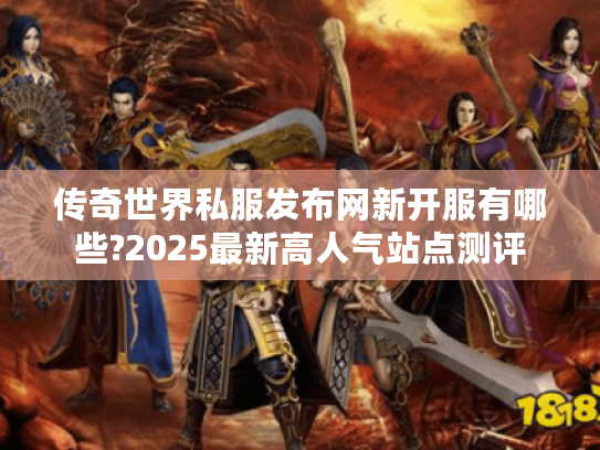 传奇世界私服发布网新开服有哪些?2025最新高人气站点测评