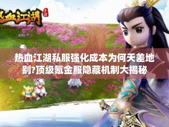 热血江湖私服强化成本为何天差地别?顶级氪金服隐藏机制大揭秘