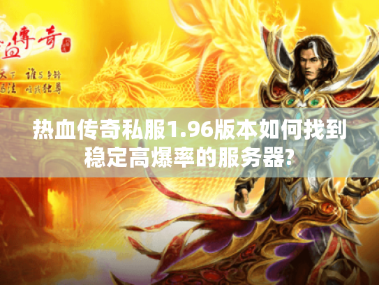 热血传奇私服1.96版本如何找到稳定高爆率的服务器?