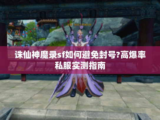 诛仙神魔录sf如何避免封号?高爆率私服实测指南